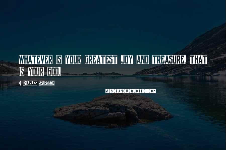 Charles Spurgeon Quotes: Whatever is your greatest joy and treasure, that is your god.