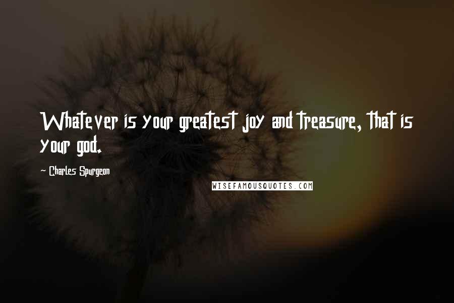 Charles Spurgeon Quotes: Whatever is your greatest joy and treasure, that is your god.