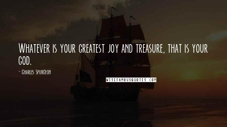 Charles Spurgeon Quotes: Whatever is your greatest joy and treasure, that is your god.