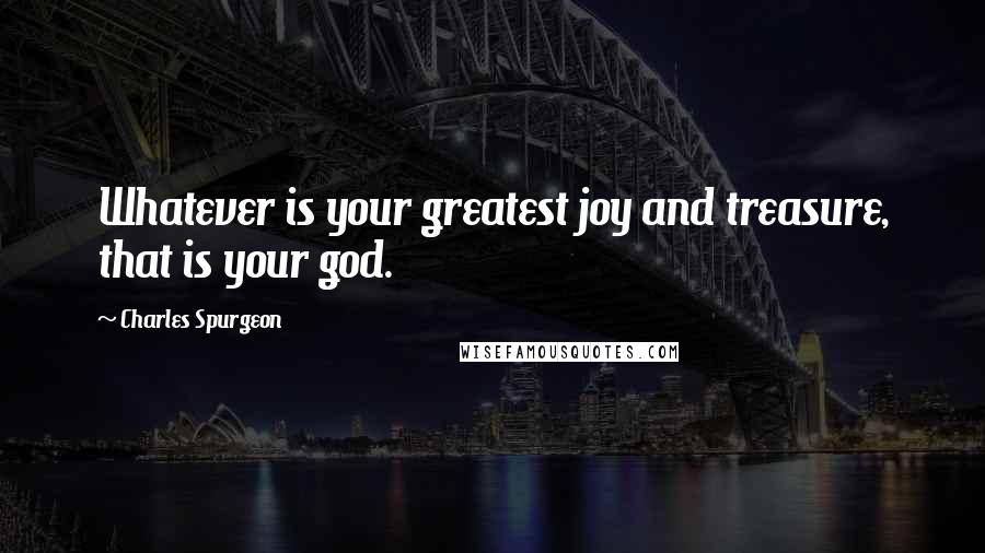 Charles Spurgeon Quotes: Whatever is your greatest joy and treasure, that is your god.