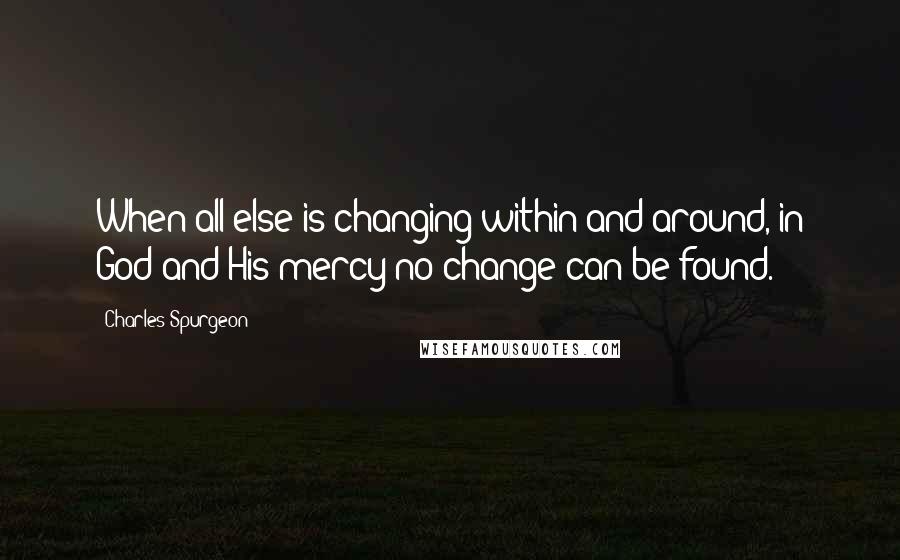 Charles Spurgeon Quotes: When all else is changing within and around, in God and His mercy no change can be found.