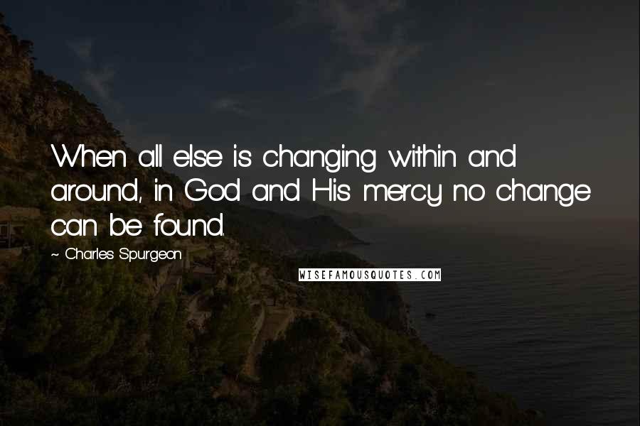 Charles Spurgeon Quotes: When all else is changing within and around, in God and His mercy no change can be found.