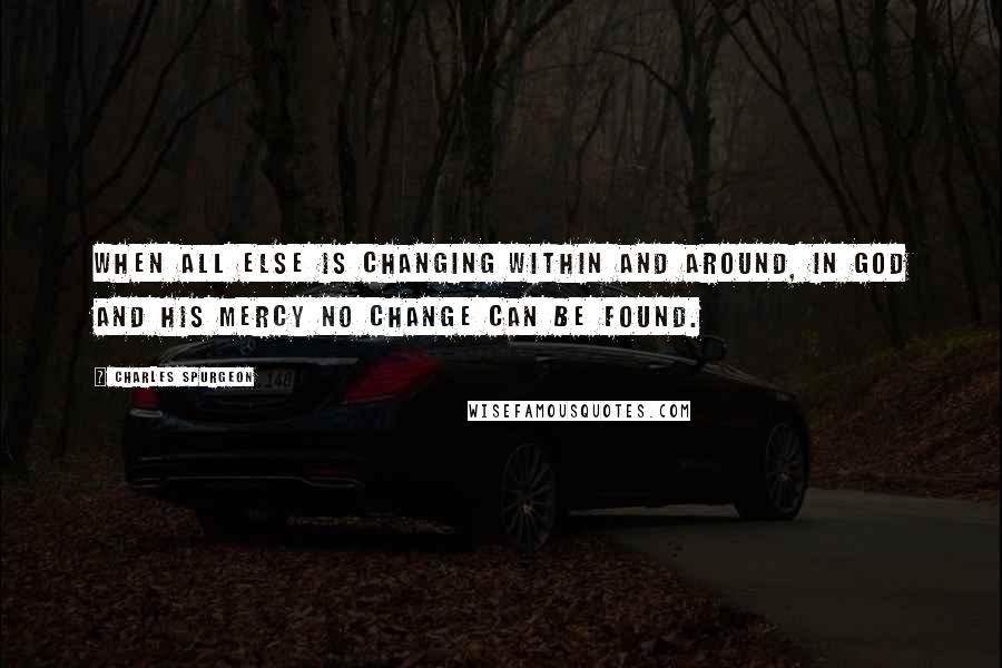 Charles Spurgeon Quotes: When all else is changing within and around, in God and His mercy no change can be found.