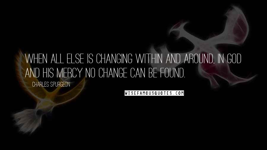Charles Spurgeon Quotes: When all else is changing within and around, in God and His mercy no change can be found.