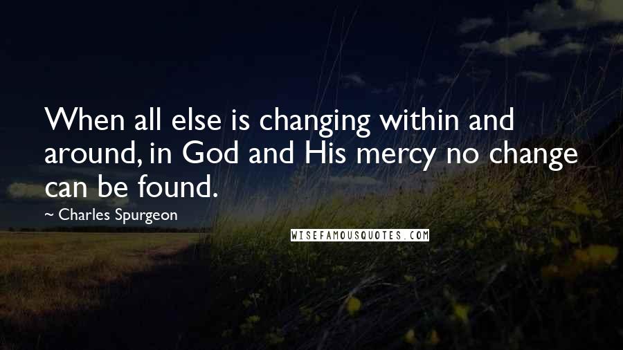 Charles Spurgeon Quotes: When all else is changing within and around, in God and His mercy no change can be found.