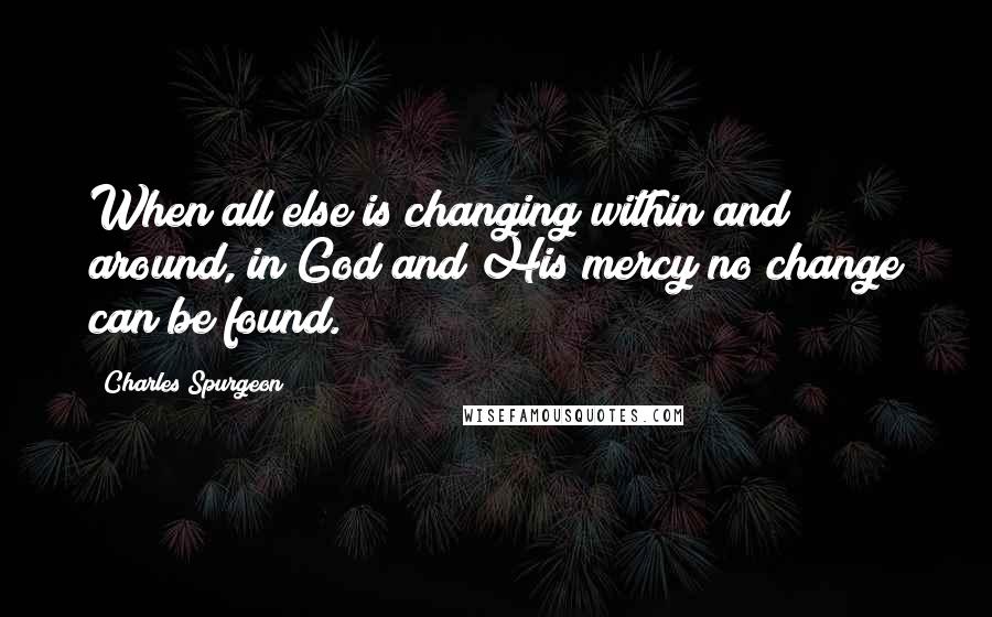 Charles Spurgeon Quotes: When all else is changing within and around, in God and His mercy no change can be found.