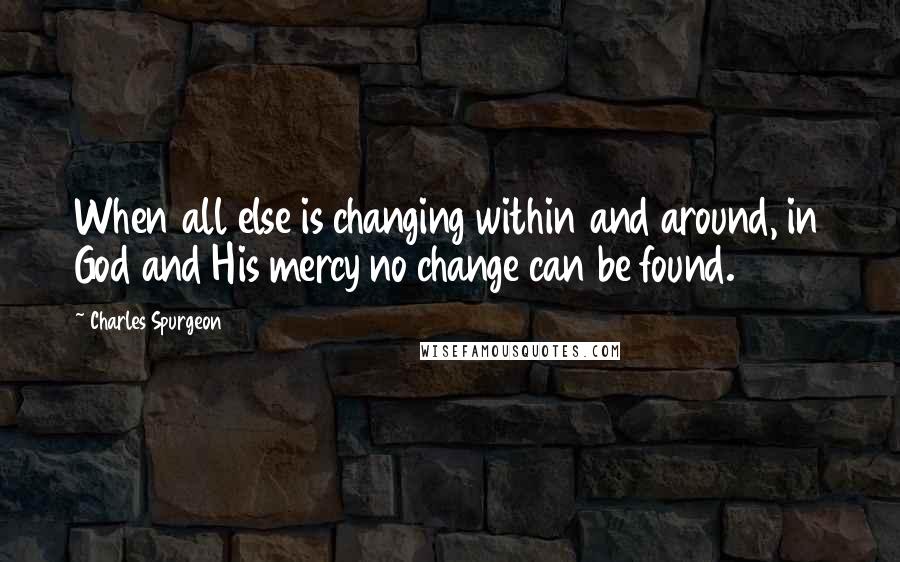 Charles Spurgeon Quotes: When all else is changing within and around, in God and His mercy no change can be found.