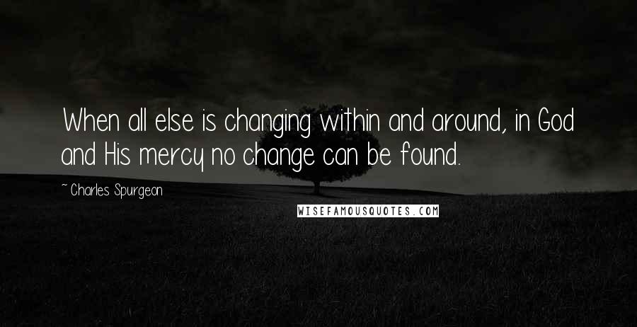 Charles Spurgeon Quotes: When all else is changing within and around, in God and His mercy no change can be found.