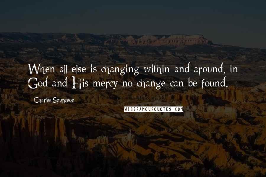 Charles Spurgeon Quotes: When all else is changing within and around, in God and His mercy no change can be found.