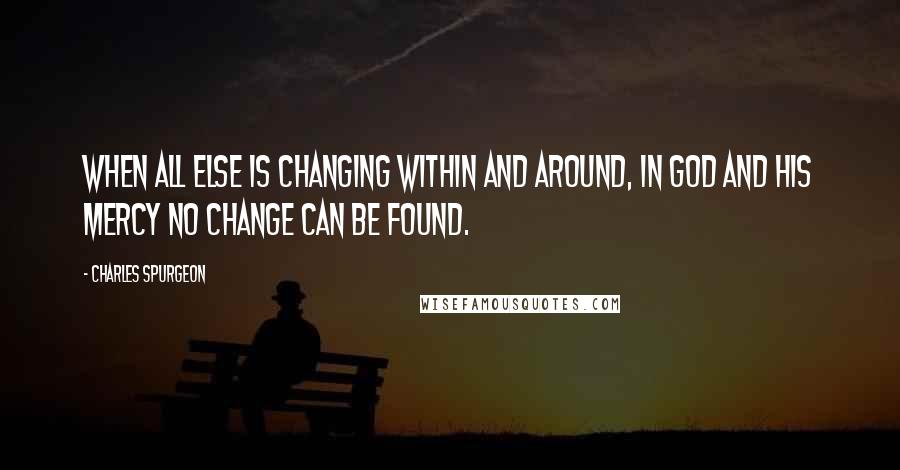 Charles Spurgeon Quotes: When all else is changing within and around, in God and His mercy no change can be found.