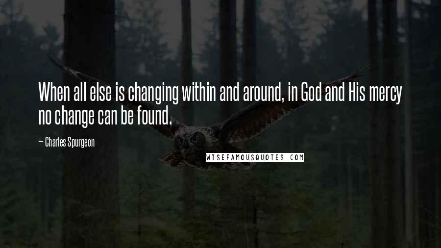 Charles Spurgeon Quotes: When all else is changing within and around, in God and His mercy no change can be found.