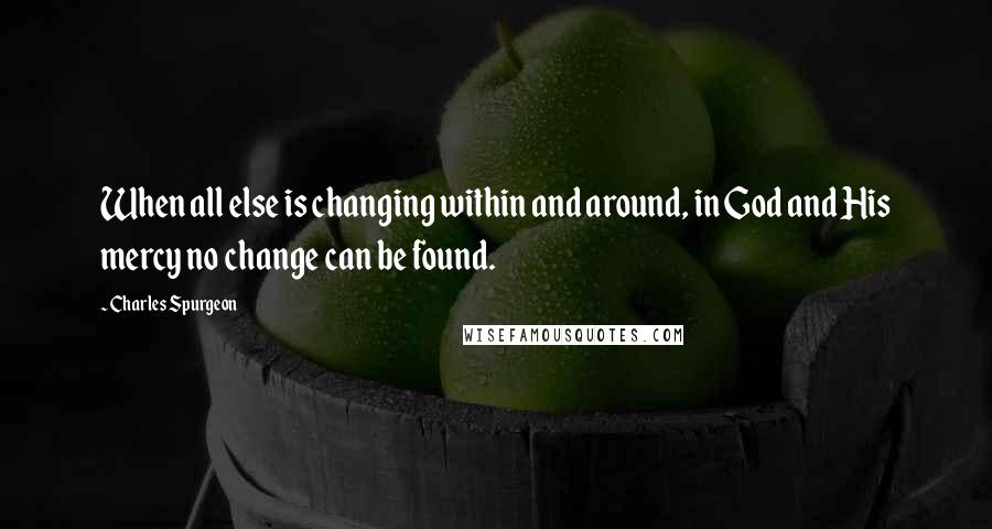 Charles Spurgeon Quotes: When all else is changing within and around, in God and His mercy no change can be found.