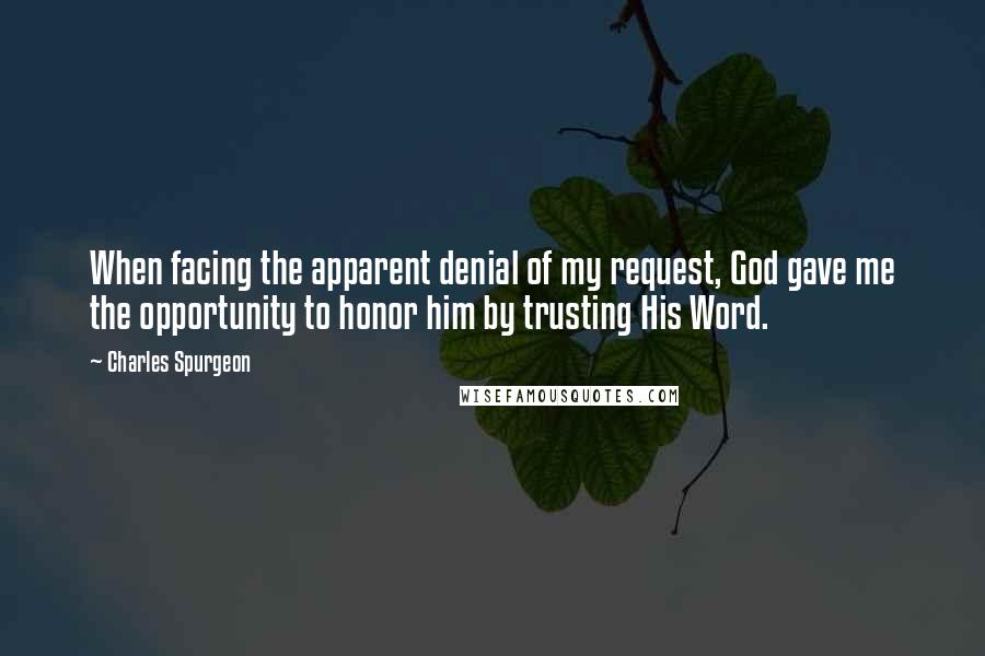 Charles Spurgeon Quotes: When facing the apparent denial of my request, God gave me the opportunity to honor him by trusting His Word.