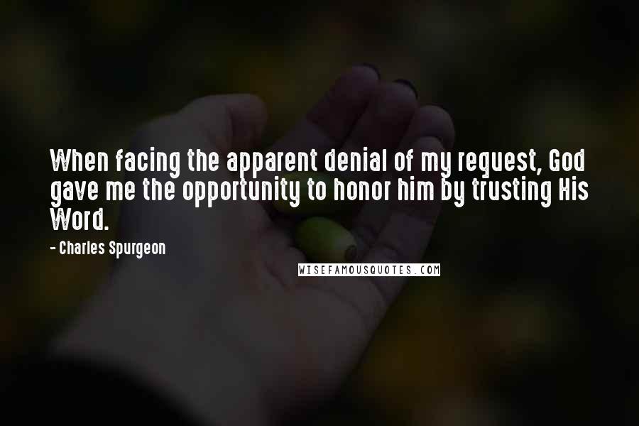 Charles Spurgeon Quotes: When facing the apparent denial of my request, God gave me the opportunity to honor him by trusting His Word.