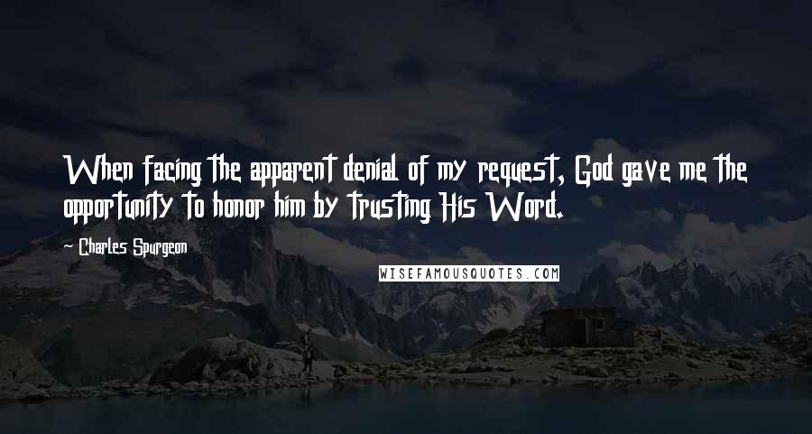 Charles Spurgeon Quotes: When facing the apparent denial of my request, God gave me the opportunity to honor him by trusting His Word.