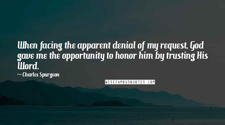 Charles Spurgeon Quotes: When facing the apparent denial of my request, God gave me the opportunity to honor him by trusting His Word.