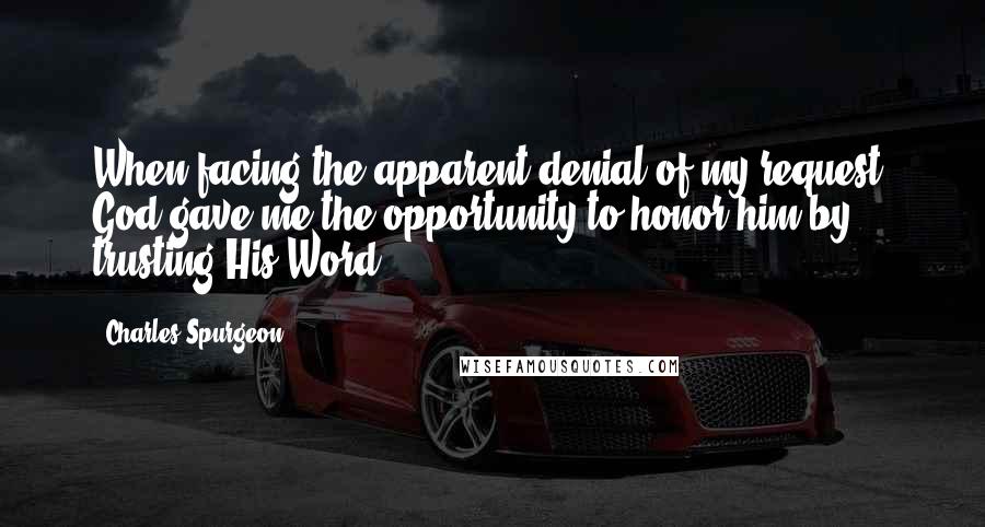 Charles Spurgeon Quotes: When facing the apparent denial of my request, God gave me the opportunity to honor him by trusting His Word.