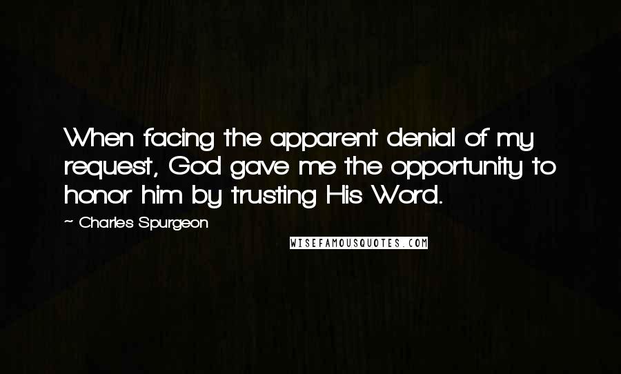 Charles Spurgeon Quotes: When facing the apparent denial of my request, God gave me the opportunity to honor him by trusting His Word.