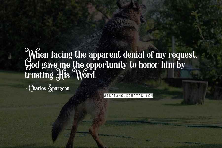 Charles Spurgeon Quotes: When facing the apparent denial of my request, God gave me the opportunity to honor him by trusting His Word.