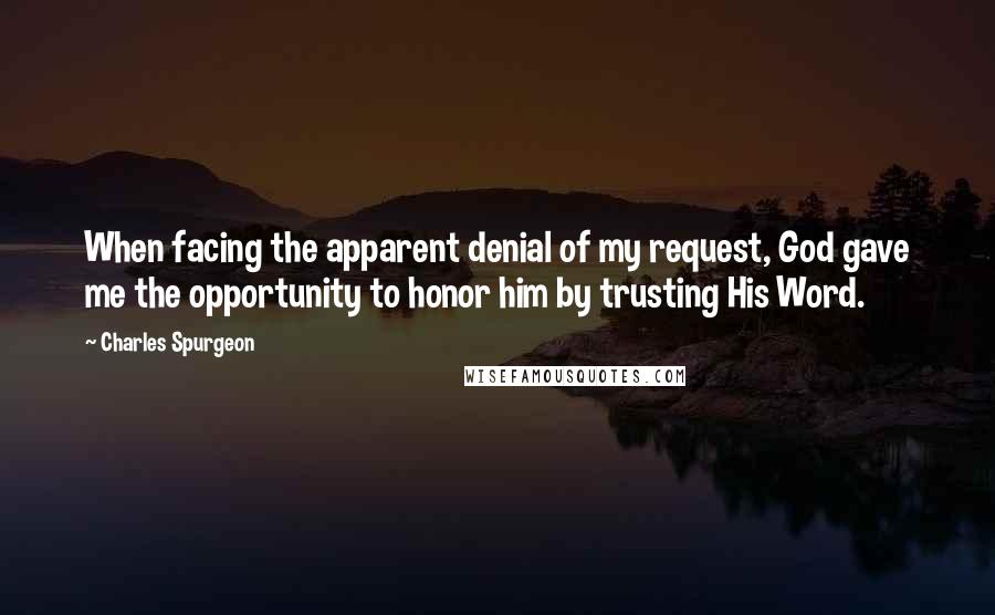 Charles Spurgeon Quotes: When facing the apparent denial of my request, God gave me the opportunity to honor him by trusting His Word.
