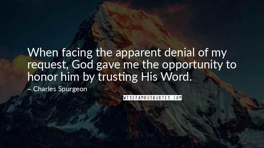 Charles Spurgeon Quotes: When facing the apparent denial of my request, God gave me the opportunity to honor him by trusting His Word.