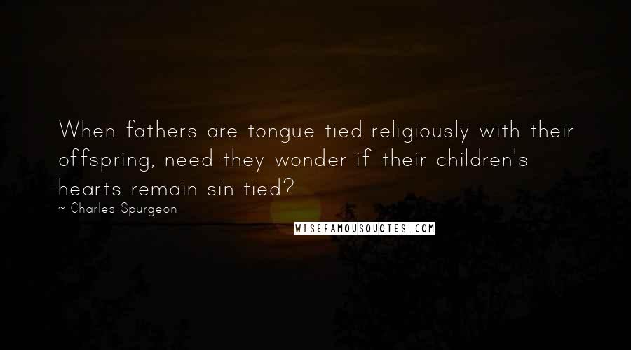 Charles Spurgeon Quotes: When fathers are tongue tied religiously with their offspring, need they wonder if their children's hearts remain sin tied?