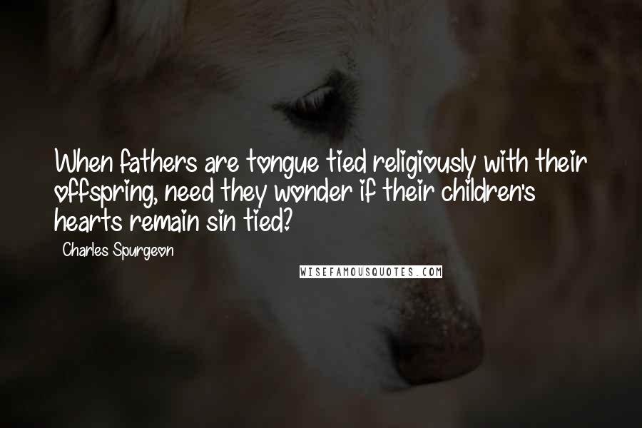 Charles Spurgeon Quotes: When fathers are tongue tied religiously with their offspring, need they wonder if their children's hearts remain sin tied?