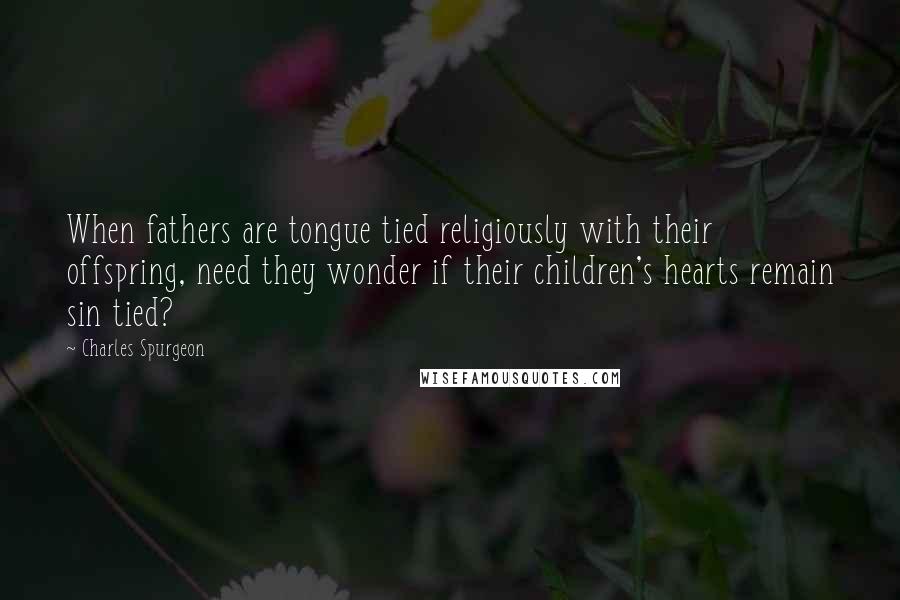 Charles Spurgeon Quotes: When fathers are tongue tied religiously with their offspring, need they wonder if their children's hearts remain sin tied?