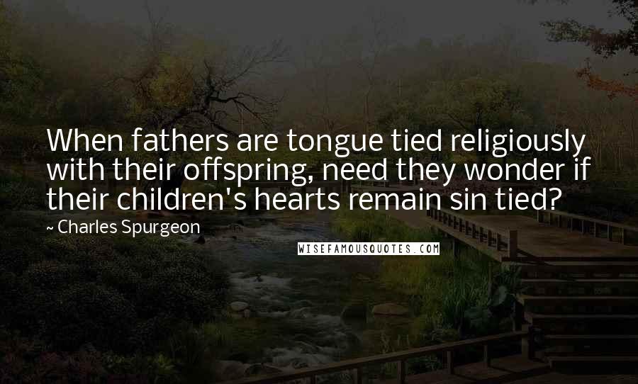 Charles Spurgeon Quotes: When fathers are tongue tied religiously with their offspring, need they wonder if their children's hearts remain sin tied?