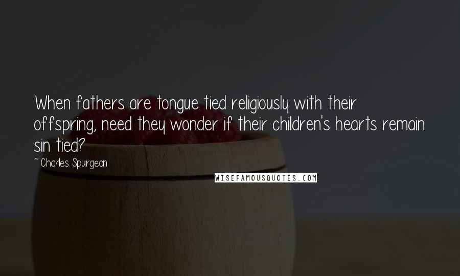 Charles Spurgeon Quotes: When fathers are tongue tied religiously with their offspring, need they wonder if their children's hearts remain sin tied?