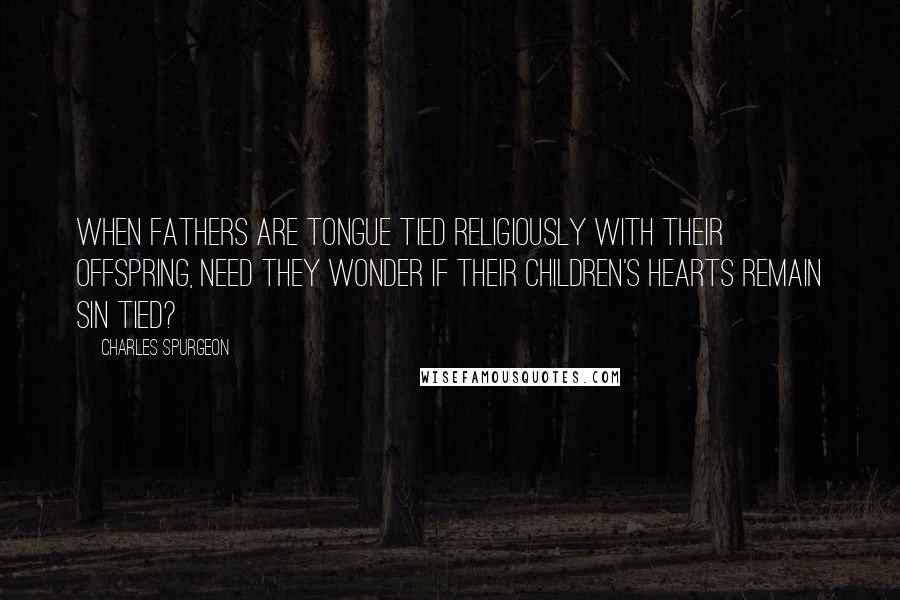 Charles Spurgeon Quotes: When fathers are tongue tied religiously with their offspring, need they wonder if their children's hearts remain sin tied?