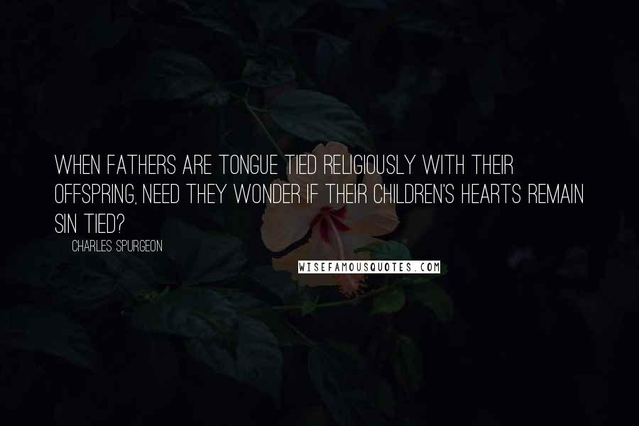 Charles Spurgeon Quotes: When fathers are tongue tied religiously with their offspring, need they wonder if their children's hearts remain sin tied?