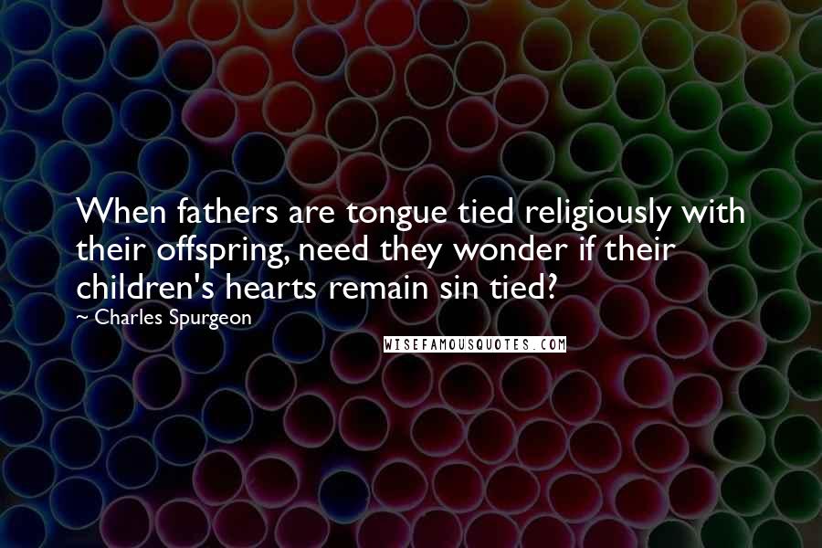 Charles Spurgeon Quotes: When fathers are tongue tied religiously with their offspring, need they wonder if their children's hearts remain sin tied?