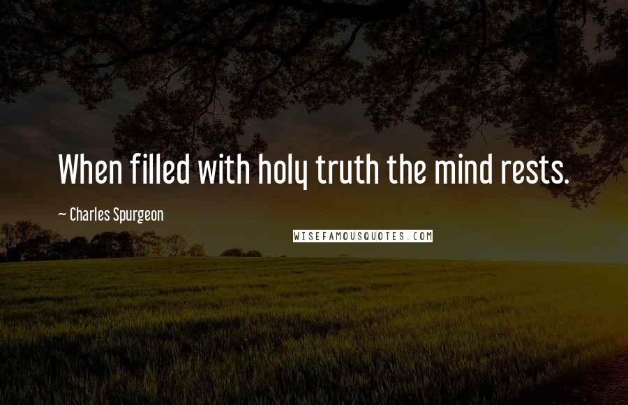 Charles Spurgeon Quotes: When filled with holy truth the mind rests.