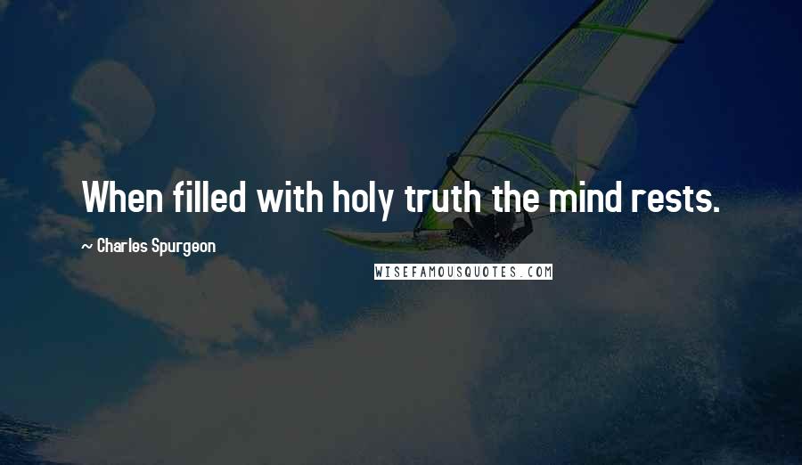 Charles Spurgeon Quotes: When filled with holy truth the mind rests.