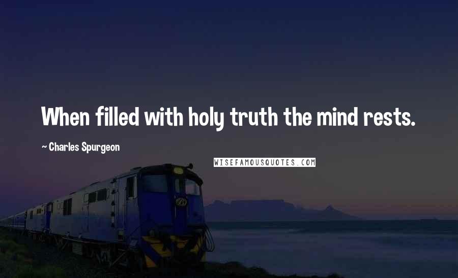 Charles Spurgeon Quotes: When filled with holy truth the mind rests.