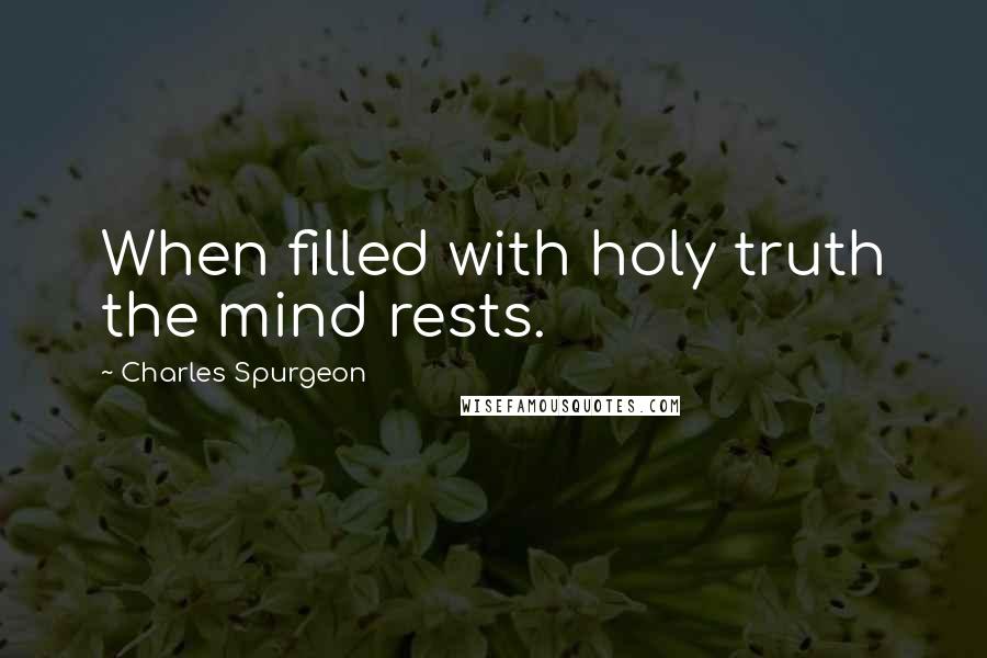 Charles Spurgeon Quotes: When filled with holy truth the mind rests.