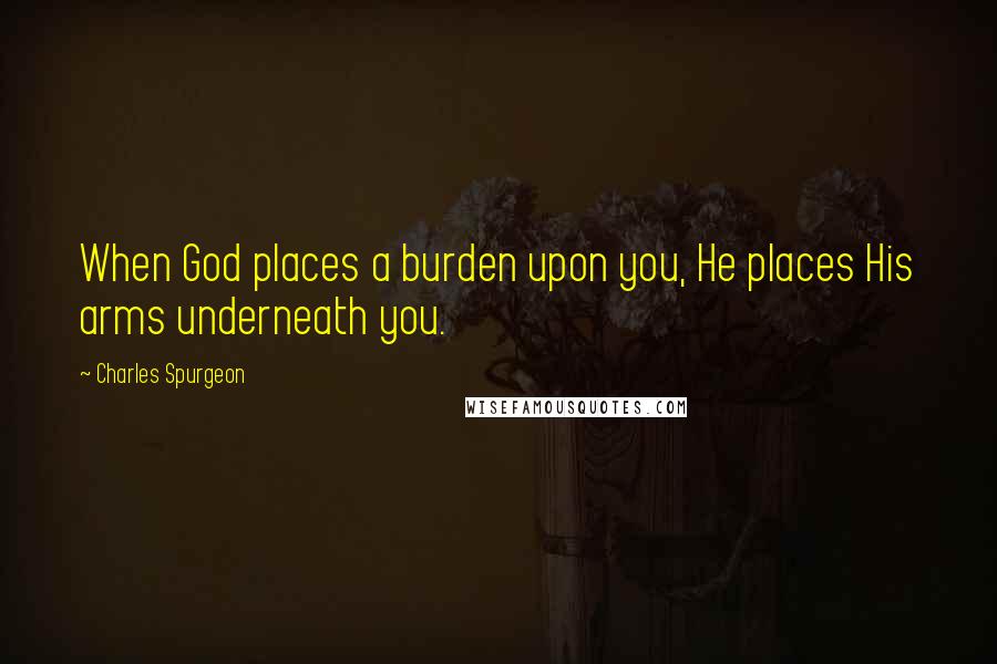 Charles Spurgeon Quotes: When God places a burden upon you, He places His arms underneath you.