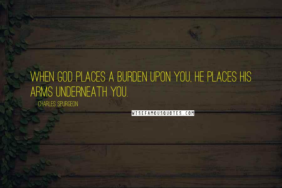 Charles Spurgeon Quotes: When God places a burden upon you, He places His arms underneath you.