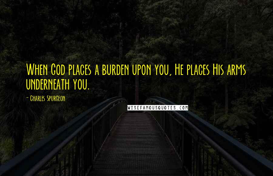 Charles Spurgeon Quotes: When God places a burden upon you, He places His arms underneath you.