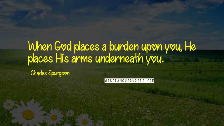 Charles Spurgeon Quotes: When God places a burden upon you, He places His arms underneath you.