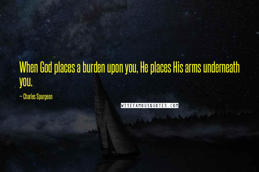 Charles Spurgeon Quotes: When God places a burden upon you, He places His arms underneath you.