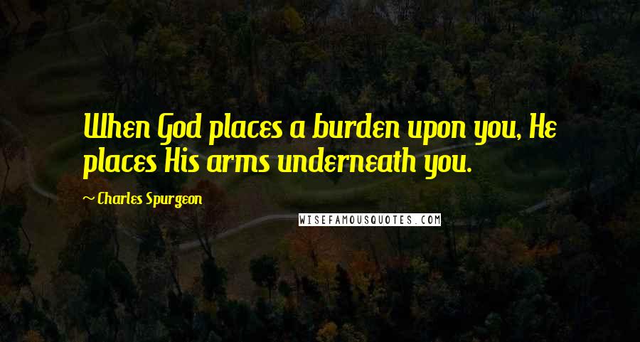 Charles Spurgeon Quotes: When God places a burden upon you, He places His arms underneath you.