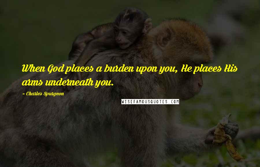 Charles Spurgeon Quotes: When God places a burden upon you, He places His arms underneath you.