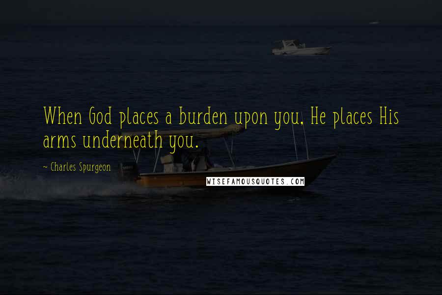 Charles Spurgeon Quotes: When God places a burden upon you, He places His arms underneath you.