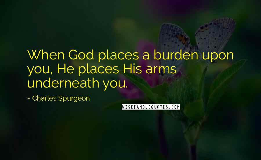 Charles Spurgeon Quotes: When God places a burden upon you, He places His arms underneath you.