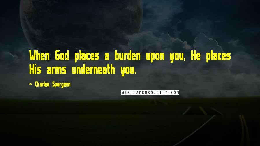 Charles Spurgeon Quotes: When God places a burden upon you, He places His arms underneath you.