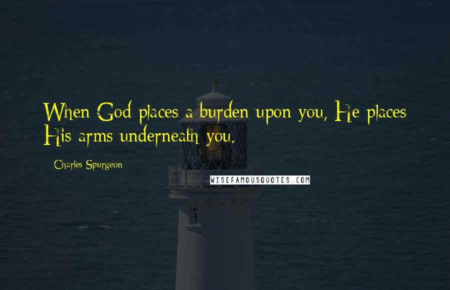 Charles Spurgeon Quotes: When God places a burden upon you, He places His arms underneath you.