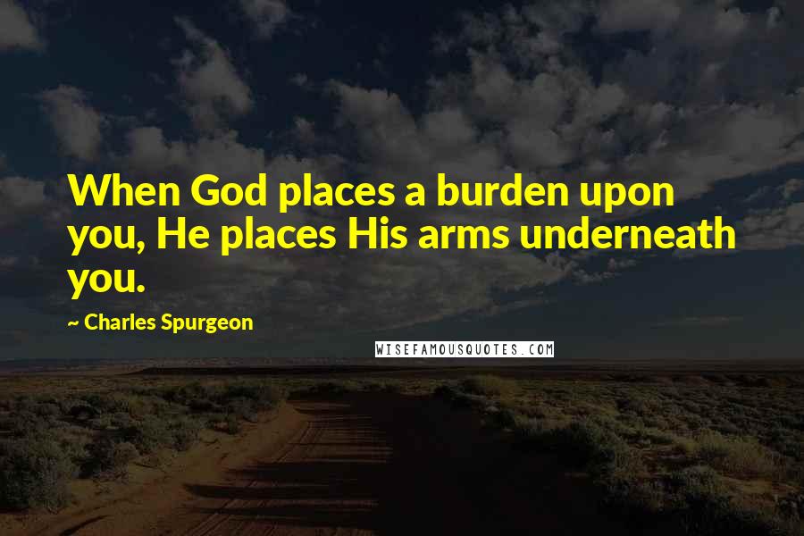 Charles Spurgeon Quotes: When God places a burden upon you, He places His arms underneath you.