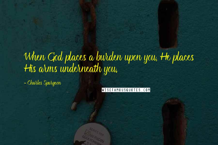 Charles Spurgeon Quotes: When God places a burden upon you, He places His arms underneath you.